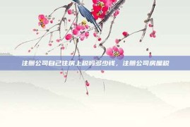 注册公司自己住房上税吗多少钱，注册公司房屋税