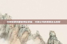 代账收费找哪家单位举报，代账公司的费用怎么收取