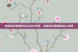 现金日记账跨月怎么记过次页，现金日记账要结转上月吗