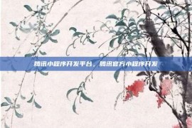 腾讯小程序开发平台，腾讯官方小程序开发