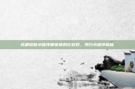 成都微信小程序哪家做的比较好，预约小程序模板
