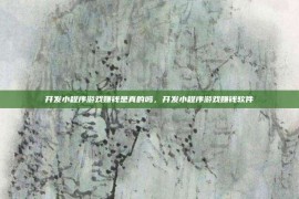 开发小程序游戏赚钱是真的吗，开发小程序游戏赚钱软件