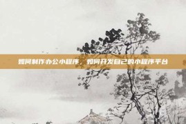 如何制作办公小程序，如何开发自己的小程序平台