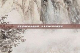 安全咨询机构注册流程，安全咨询公司资质要求