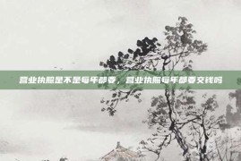 营业执照是不是每年都要，营业执照每年都要交钱吗