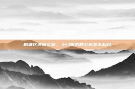 相城区注册公司，上门服务的公司怎么起名