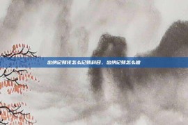出纳记账该怎么记账科目，出纳记账怎么做