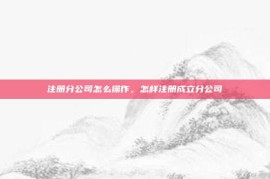 注册分公司怎么操作，怎样注册成立分公司