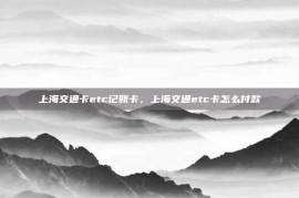 上海交通卡etc记账卡，上海交通etc卡怎么付款