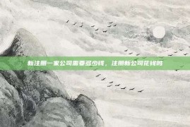 新注册一家公司需要多少钱，注册新公司花钱吗