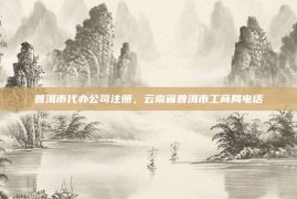 普洱市代办公司注册，云南省普洱市工商局电话