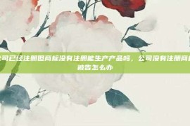 公司已经注册但商标没有注册能生产产品吗，公司没有注册商标被告怎么办