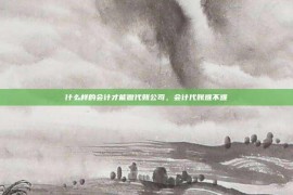 什么样的会计才能做代账公司，会计代账难不难