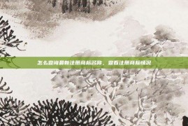 怎么查询最新注册商标名称，查看注册商标情况