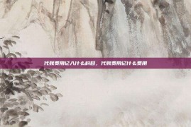 代账费用记入什么科目，代账费用记什么费用