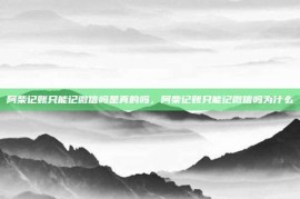 阿柴记账只能记微信吗是真的吗，阿柴记账只能记微信吗为什么