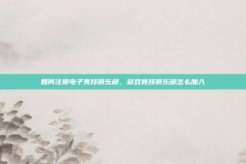 如何注册电子竞技俱乐部，游戏竞技俱乐部怎么加入