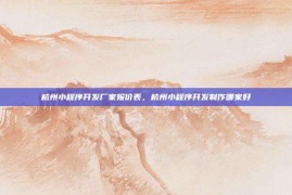 杭州小程序开发厂家报价表，杭州小程序开发制作哪家好
