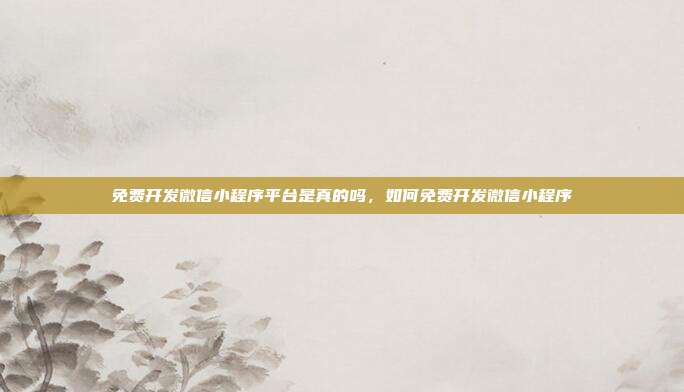免费开发微信小程序平台是真的吗,如何免费开发微信小程序