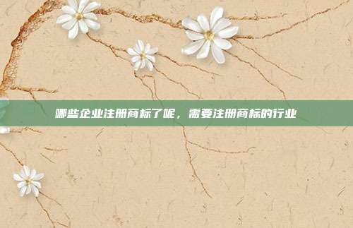 哪些企业注册商标了呢，需要注册商标的行业