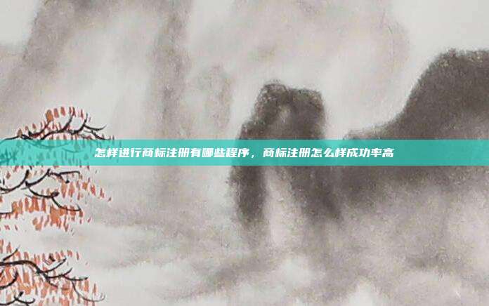 怎样进行商标注册有哪些程序,商标注册怎么样成功率高