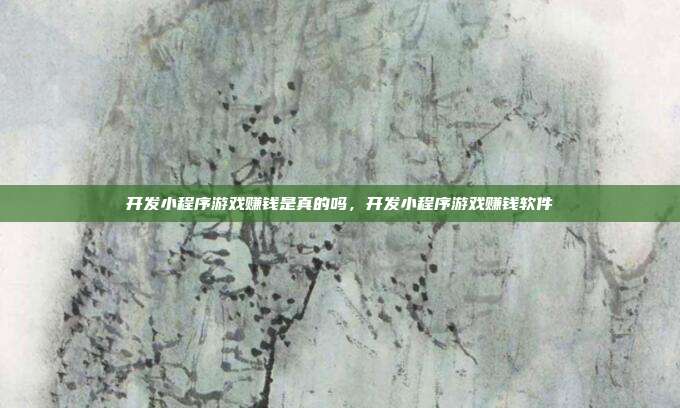 开发小程序游戏赚钱是真的吗,开发小程序游戏赚钱软件