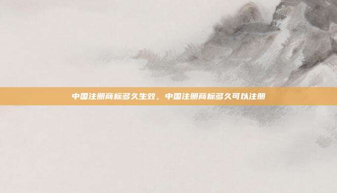 中国注册商标多久生效,中国注册商标多久可以注册