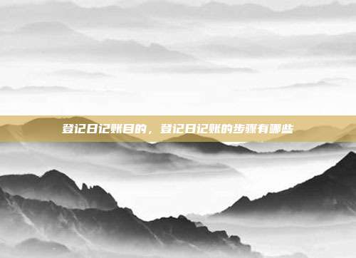 登记日记账目的,登记日记账的步骤有哪些