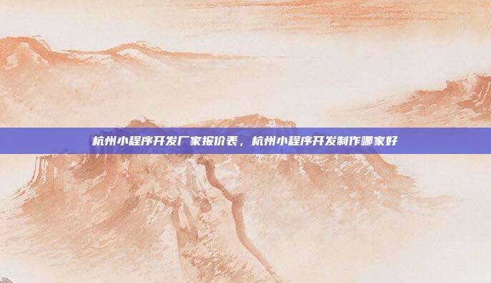 杭州小程序开发厂家报价表,杭州小程序开发制作哪家好
