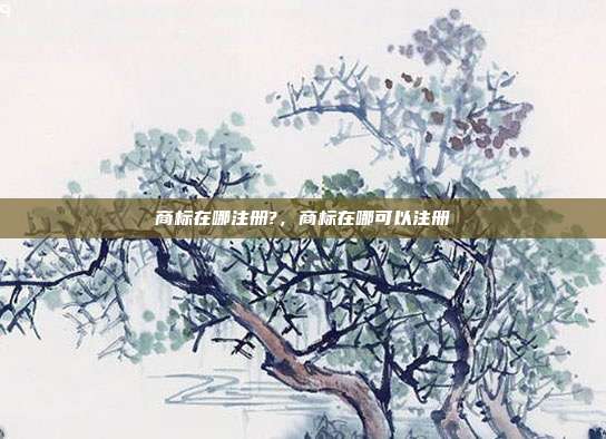 商标在哪注册?,商标在哪可以注册
