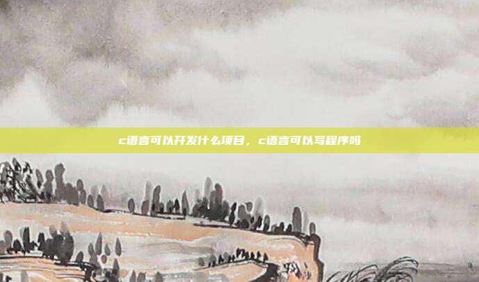 c语言可以开发什么项目,c语言可以写程序吗
