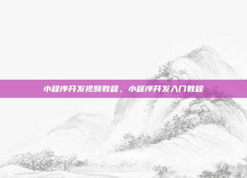 小程序开发视频教程,小程序开发入门教程
