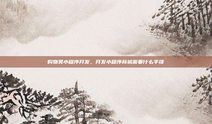 购物类小程序开发,开发小程序商城需要什么手续
