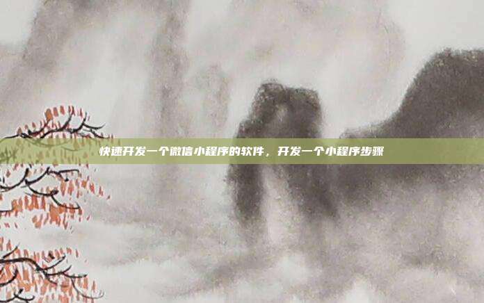 快速开发一个微信小程序的软件，开发一个小程序步骤