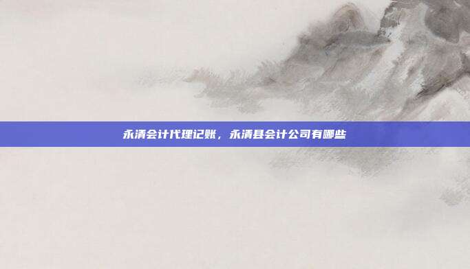 永清会计代理记账，永清县会计公司有哪些