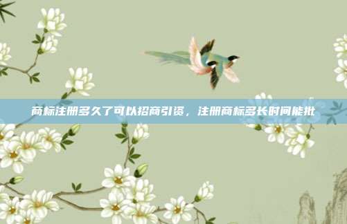 商标注册多久了可以招商引资,注册商标多长时间能批
