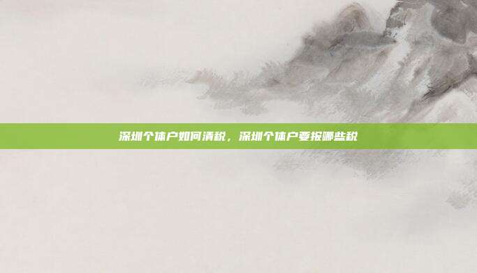深圳个体户如何清税,深圳个体户要报哪些税