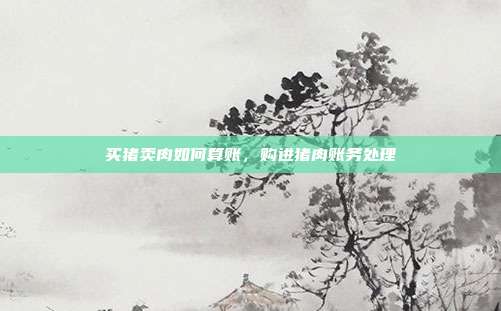 买猪卖肉如何算账,购进猪肉账务处理