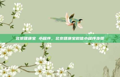 北京健康宝 小程序，北京健康宝微信小程序步骤