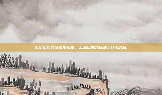 汇总记账凭证适用范围,汇总记账凭证属于什么凭证