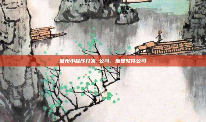 温州小程序开发 公司,瑞安软件公司