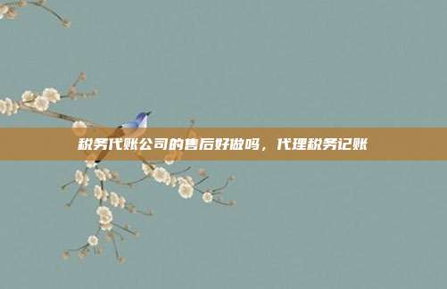 税务代账公司的售后好做吗,代理税务记账