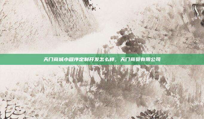 天门商城小程序定制开发怎么样,天门商贸有限公司