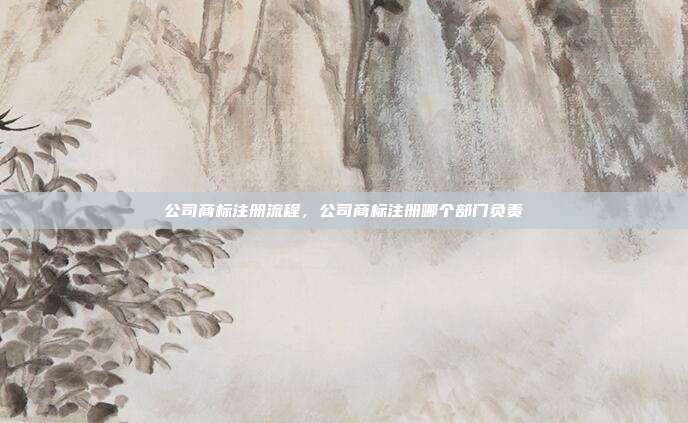 公司商标注册流程,公司商标注册哪个部门负责