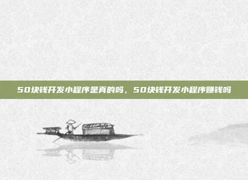 50块钱开发小程序是真的吗,50块钱开发小程序赚钱吗
