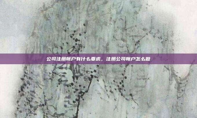公司注册帐户有什么要求,注册公司帐户怎么做