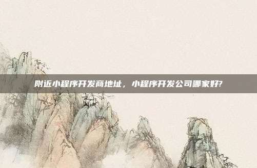 附近小程序开发商地址,小程序开发公司哪家好?