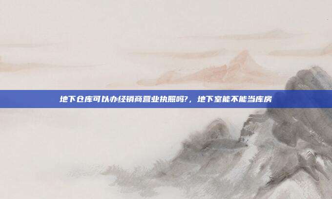 地下仓库可以办经销商营业执照吗?,地下室能不能当库房