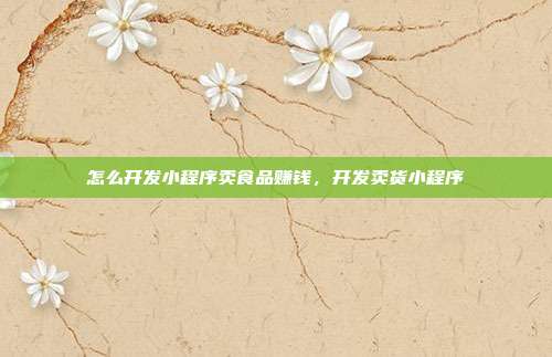 怎么开发小程序卖食品赚钱，开发卖货小程序