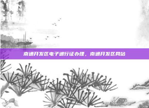 南通开发区电子通行证办理,南通开发区网站